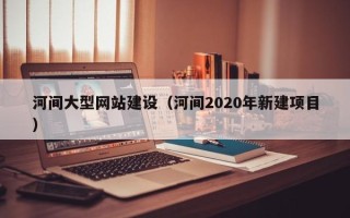 库尔勒河间大型网站建设（河间2020年新建项目）