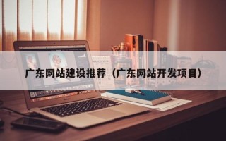 库尔勒广东网站建设推荐（广东网站开发项目）