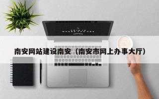 库尔勒南安网站建设南安（南安市网上办事大厅）
