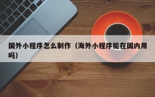 库尔勒国外小程序怎么制作（海外小程序能在国内用吗）