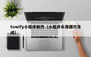 库尔勒towify小程序制作（小程序头像图片生成）
