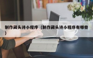 库尔勒制作藏头诗小程序（制作藏头诗小程序有哪些）