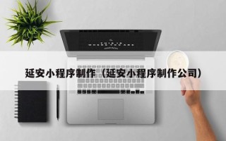 库尔勒延安小程序制作（延安小程序制作公司）