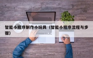 库尔勒智能小程序制作小玩具（智能小程序流程与步骤）