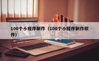 库尔勒100个小程序制作（100个小程序制作软件）